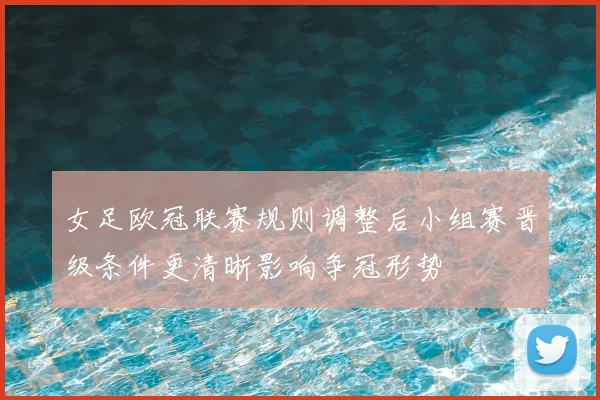 女足欧冠联赛规则调整后小组赛晋级条件更清晰影响争冠形势