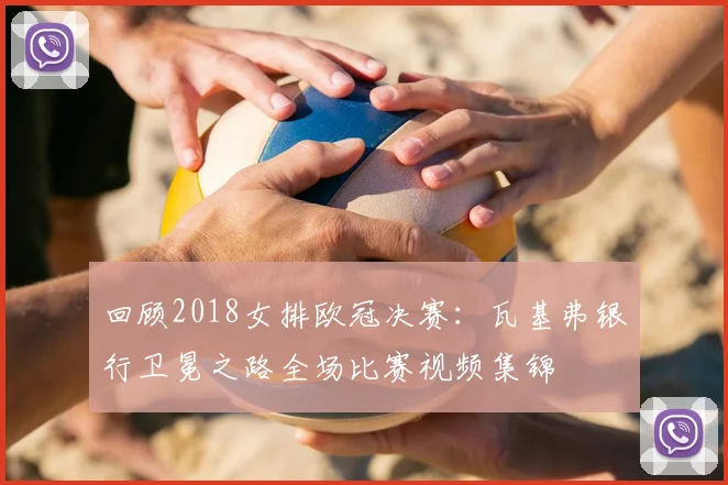 回顾2018女排欧冠决赛：瓦基弗银行卫冕之路全场比赛视频集锦