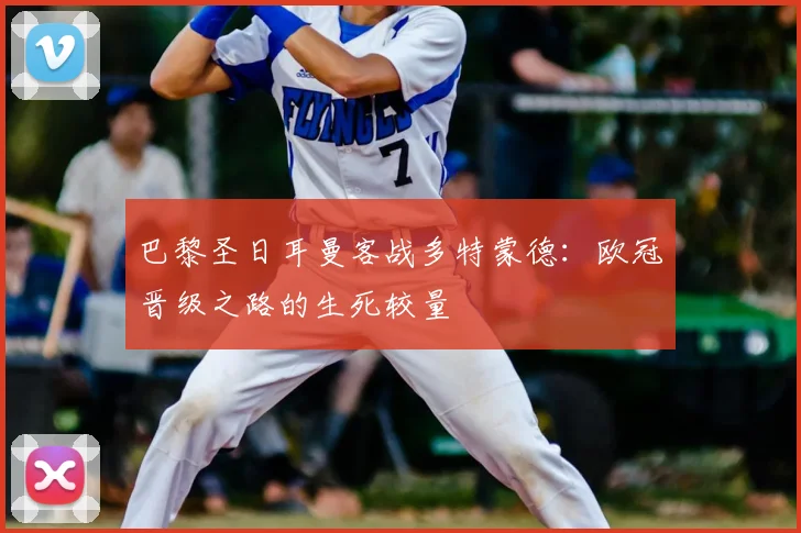 巴黎圣日耳曼客战多特蒙德：欧冠晋级之路的生死较量