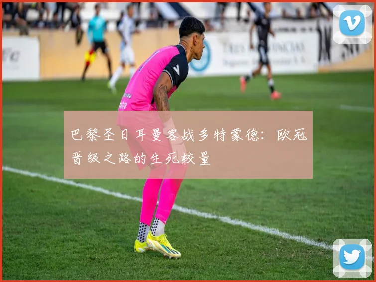 巴黎圣日耳曼客战多特蒙德：欧冠晋级之路的生死较量