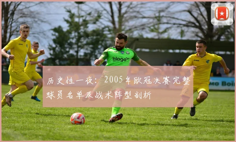 历史性一夜：2005年欧冠决赛完整球员名单及战术阵型剖析