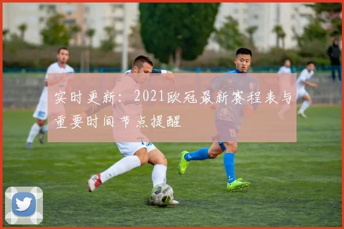 实时更新：2021欧冠最新赛程表与重要时间节点提醒