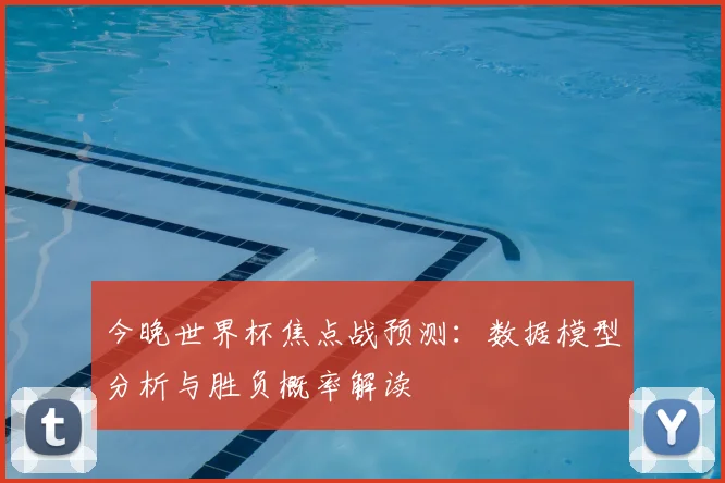 今晚世界杯焦点战预测：数据模型分析与胜负概率解读
