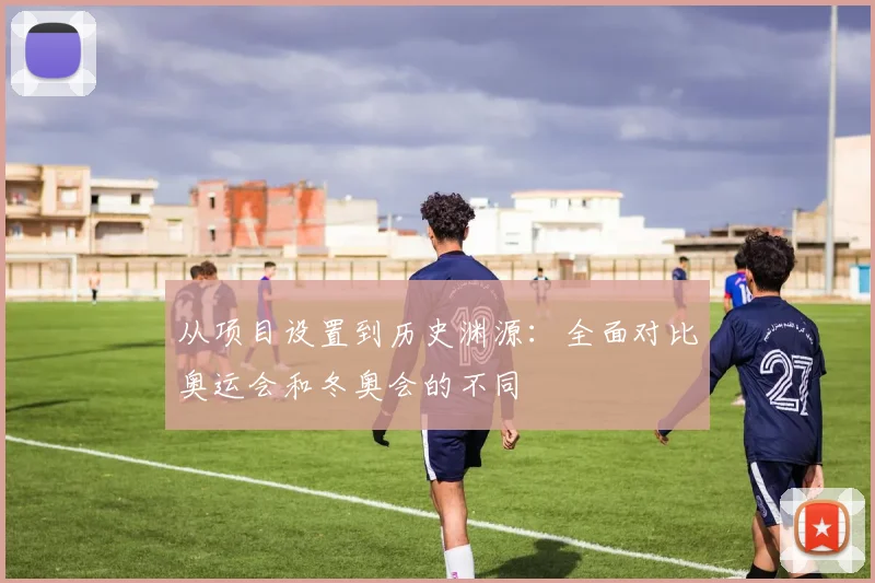 从项目设置到历史渊源：全面对比奥运会和冬奥会的不同