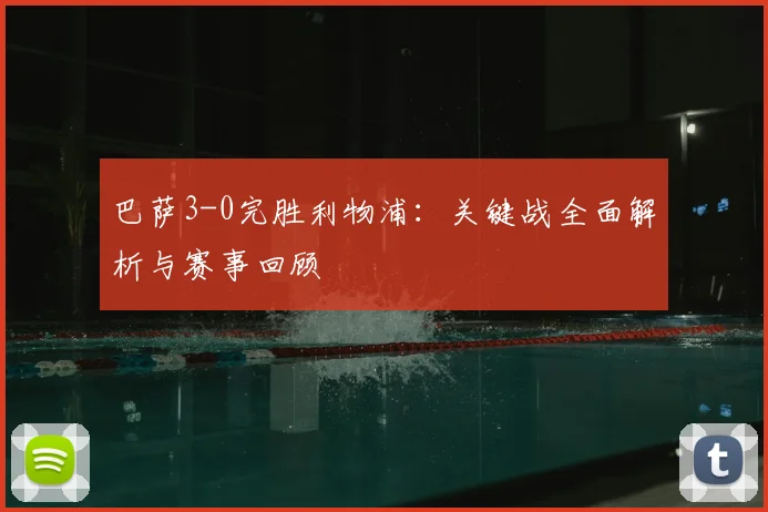 巴萨3-0完胜利物浦：关键战全面解析与赛事回顾