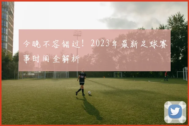 今晚不容错过!2023年最新足球赛事时间全解析