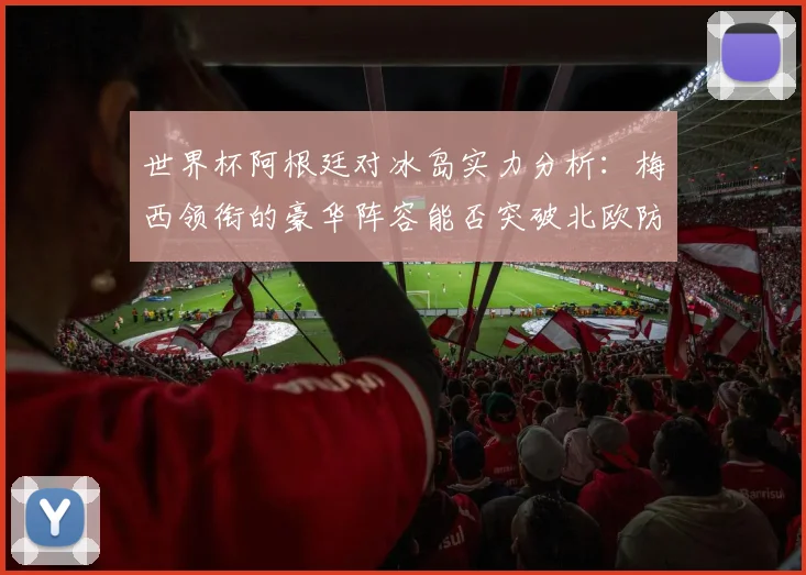 世界杯阿根廷对冰岛实力分析：梅西领衔的豪华阵容能否突破北欧防线？