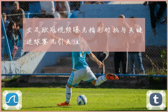 女足欧冠视频曝光精彩对抗与关键进球赛况引关注