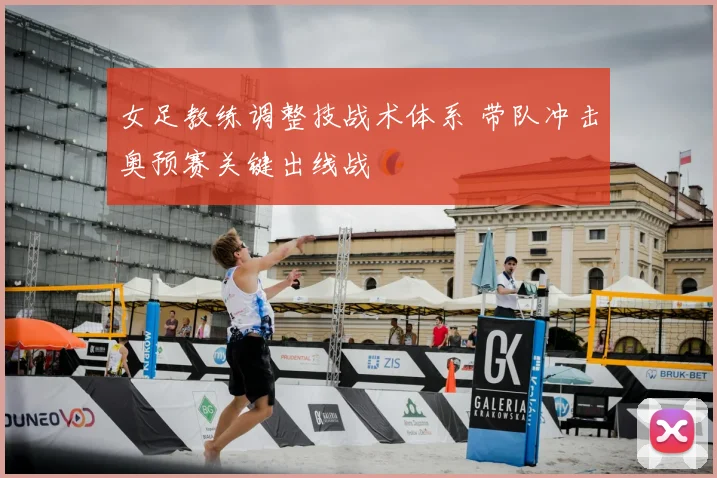 女足教练调整技战术体系 带队冲击奥预赛关键出线战