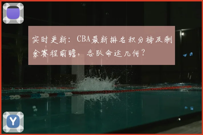 实时更新：CBA最新排名积分榜及剩余赛程前瞻，各队命运几何？