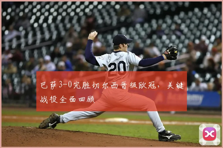 巴萨3-0完胜切尔西晋级欧冠，关键战役全面回顾