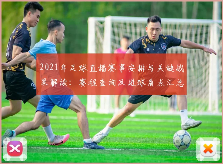 2021年足球直播赛事安排与关键战果解读：赛程查询及进球看点汇总